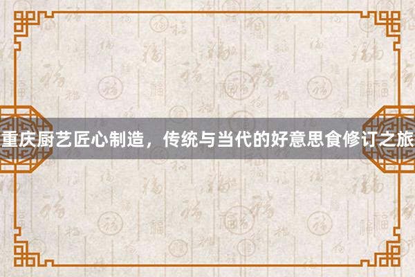 重庆厨艺匠心制造，传统与当代的好意思食修订之旅