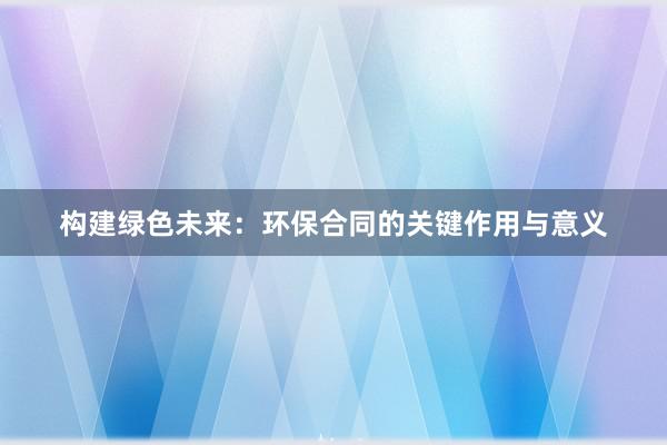 构建绿色未来：环保合同的关键作用与意义