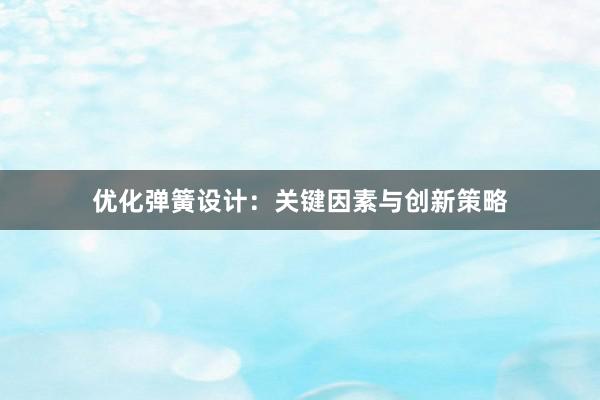 优化弹簧设计：关键因素与创新策略