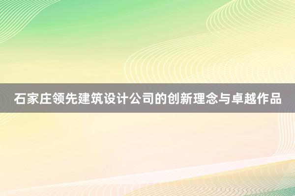 石家庄领先建筑设计公司的创新理念与卓越作品